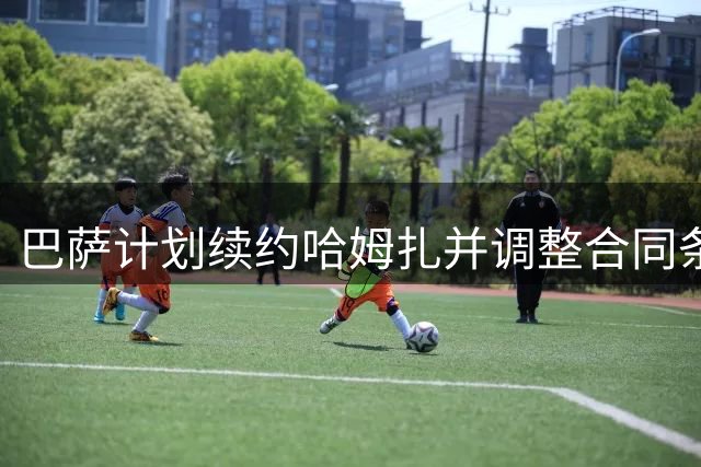 巴萨计划续约哈姆扎并调整合同条款